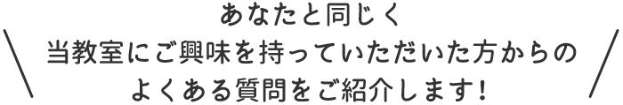 あなたと同じく当教室にご興味を持っていただいた方からのよくある質問をご紹介します！