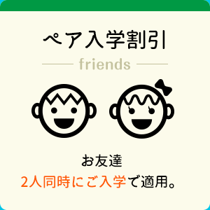 ペア入学割引 お友達2人同時にご入学で適用。
