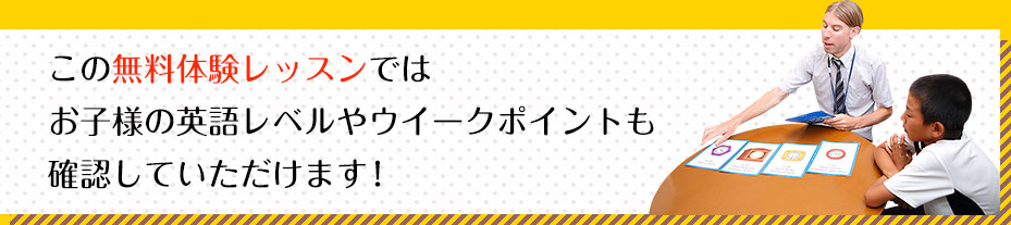 この無料体験レッスンではお子様の英語レベルやウイークポイントも確認していただけます！